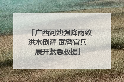 广西河池强降雨致洪水倒灌 武警官兵展开紧急救援